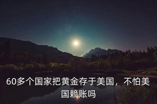 60多個國家把黃金存于美國，不怕美國賴賬嗎