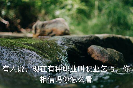 有人說，現(xiàn)在有種職業(yè)叫職業(yè)乞丐，你相信嗎你怎么看