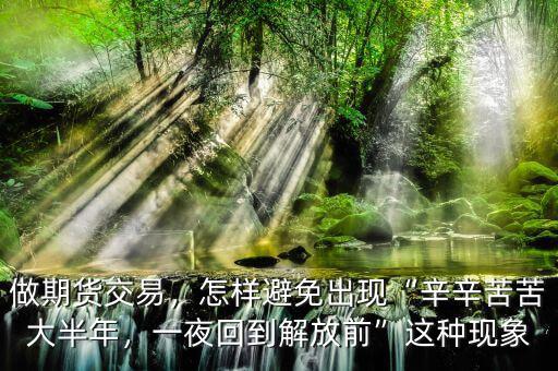 做期貨交易，怎樣避免出現(xiàn)“辛辛苦苦大半年，一夜回到解放前”這種現(xiàn)象