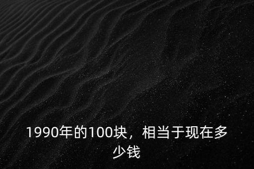 1990年的100塊，相當(dāng)于現(xiàn)在多少錢