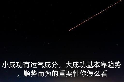 小成功有運氣成分，大成功基本靠趨勢，順勢而為的重要性你怎么看