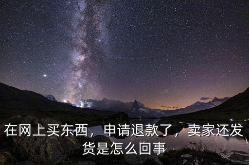 在網(wǎng)上買東西，申請(qǐng)退款了，賣家還發(fā)貨是怎么回事
