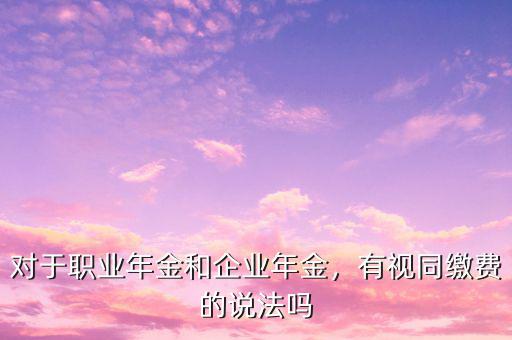 對(duì)于職業(yè)年金和企業(yè)年金，有視同繳費(fèi)的說法嗎