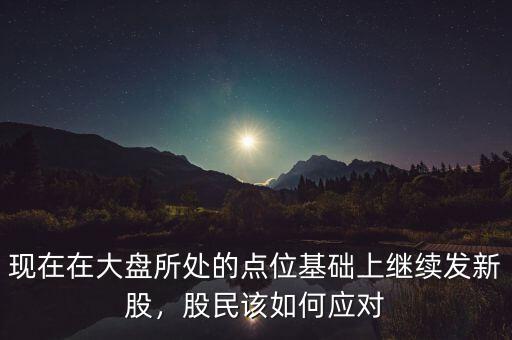 現(xiàn)在在大盤所處的點(diǎn)位基礎(chǔ)上繼續(xù)發(fā)新股，股民該如何應(yīng)對(duì)
