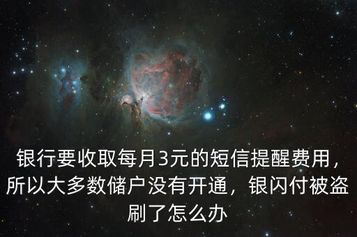 銀行要收取每月3元的短信提醒費(fèi)用，所以大多數(shù)儲(chǔ)戶沒有開通，銀閃付被盜刷了怎么辦