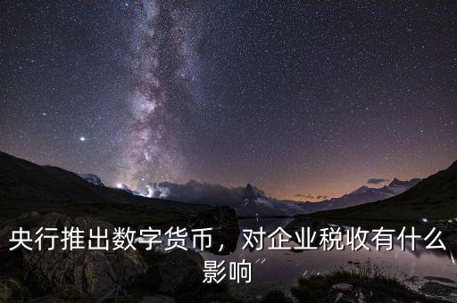 央行推出數(shù)字貨幣，對企業(yè)稅收有什么影響