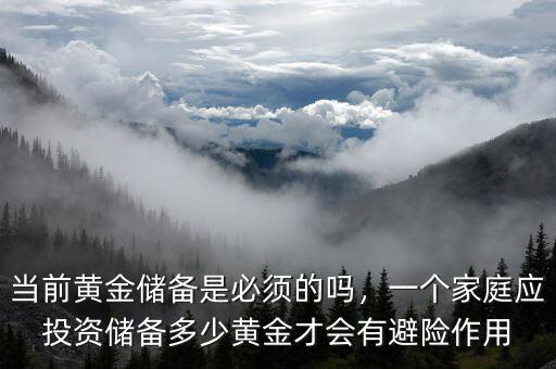 當(dāng)前黃金儲備是必須的嗎，一個家庭應(yīng)投資儲備多少黃金才會有避險作用