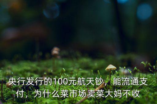 央行發(fā)行的100元航天鈔，能流通支付，為什么菜市場賣菜大媽不收