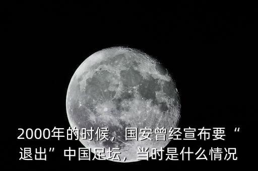2000年的時候，國安曾經(jīng)宣布要“退出”中國足壇，當(dāng)時是什么情況