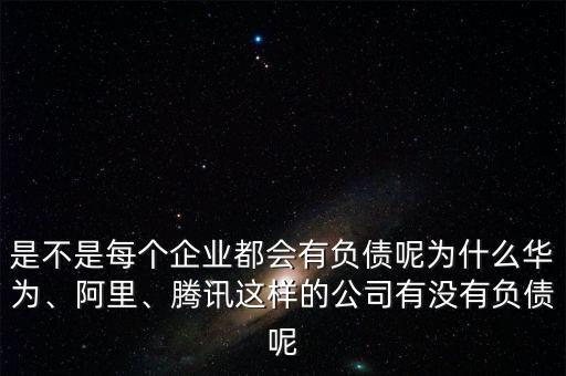 是不是每個(gè)企業(yè)都會(huì)有負(fù)債呢為什么華為、阿里、騰訊這樣的公司有沒(méi)有負(fù)債呢