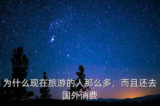 為什么現(xiàn)在旅游的人那么多，而且還去國外消費