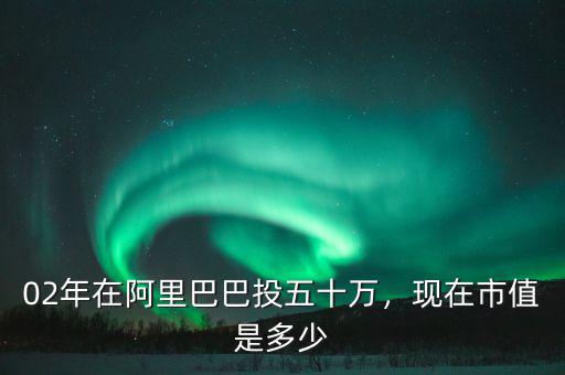 02年在阿里巴巴投五十萬(wàn)，現(xiàn)在市值是多少