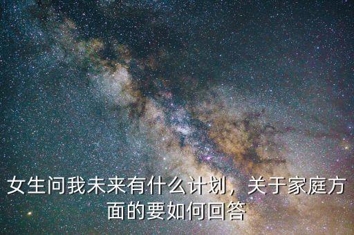 女生問(wèn)我未來(lái)有什么計(jì)劃，關(guān)于家庭方面的要如何回答
