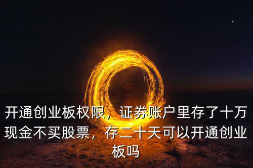 開通創(chuàng)業(yè)板權(quán)限，證券賬戶里存了十萬現(xiàn)金不買股票，存二十天可以開通創(chuàng)業(yè)板嗎
