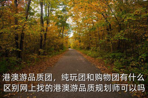 港澳游品質(zhì)團(tuán)，純玩團(tuán)和購(gòu)物團(tuán)有什么區(qū)別網(wǎng)上找的港澳游品質(zhì)規(guī)劃師可以嗎
