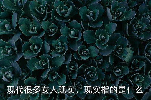 現(xiàn)代很多女人現(xiàn)實，現(xiàn)實指的是什么