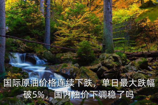 國際原油價格連續(xù)下跌，單日最大跌幅破5%，國內(nèi)油價下調(diào)穩(wěn)了嗎