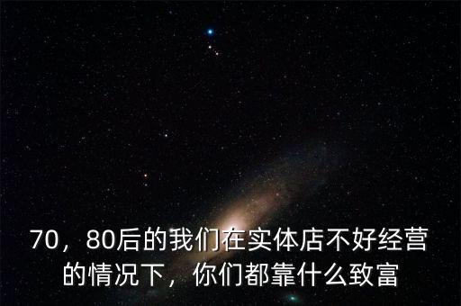70，80后的我們在實(shí)體店不好經(jīng)營的情況下，你們都靠什么致富