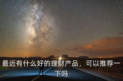 最近有什么好的理財產(chǎn)品，可以推薦一下嗎
