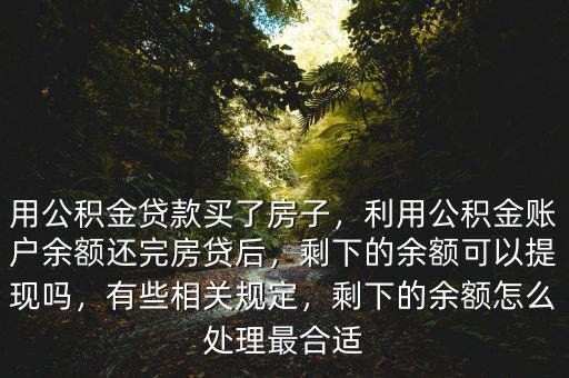 用公積金貸款買了房子，利用公積金賬戶余額還完房貸后，剩下的余額可以提現(xiàn)嗎，有些相關(guān)規(guī)定，剩下的余額怎么處理最合適