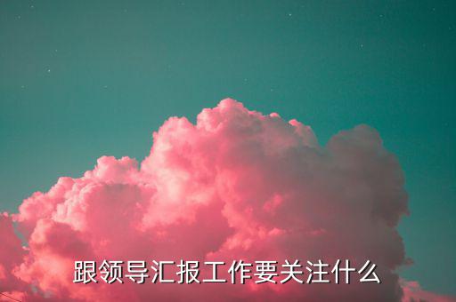 跟領(lǐng)導匯報工作要關(guān)注什么