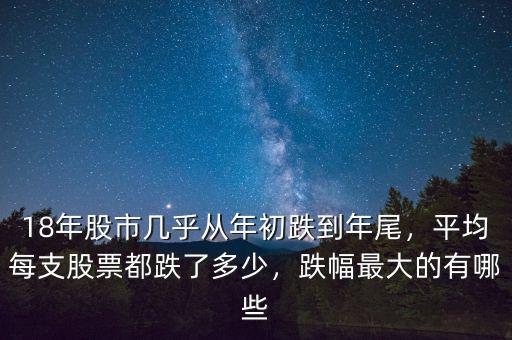18年股市幾乎從年初跌到年尾，平均每支股票都跌了多少，跌幅最大的有哪些