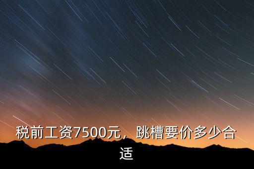稅前工資7500元，跳槽要價多少合適