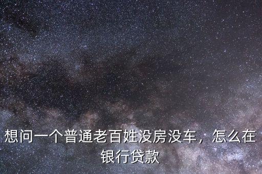 想問一個(gè)普通老百姓沒房沒車，怎么在銀行貸款