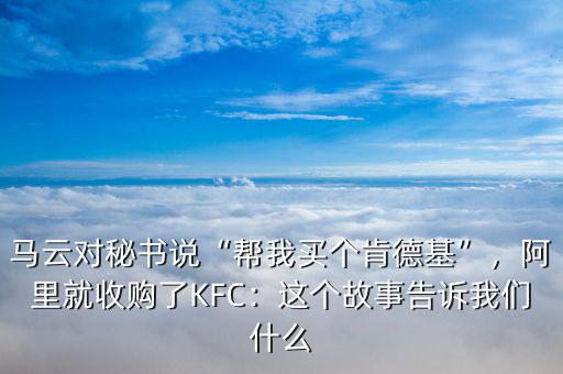 馬云對(duì)秘書說“幫我買個(gè)肯德基”，阿里就收購(gòu)了KFC：這個(gè)故事告訴我們什么