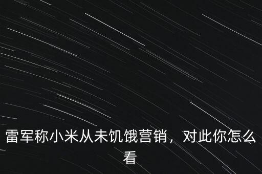 雷軍稱小米從未饑餓營(yíng)銷，對(duì)此你怎么看