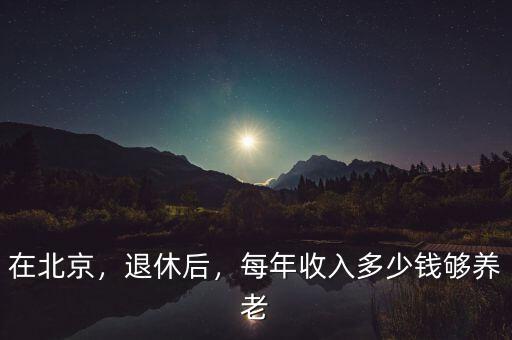 在北京，退休后，每年收入多少錢夠養(yǎng)老