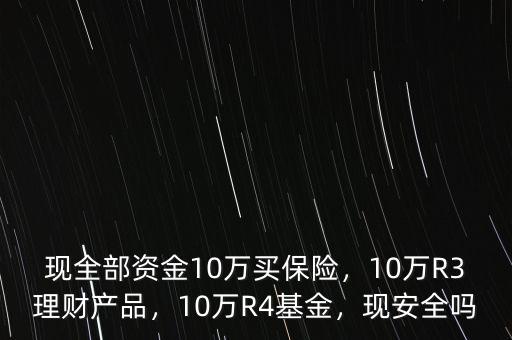 現(xiàn)全部資金10萬買保險(xiǎn)，10萬R3理財(cái)產(chǎn)品，10萬R4基金，現(xiàn)安全嗎