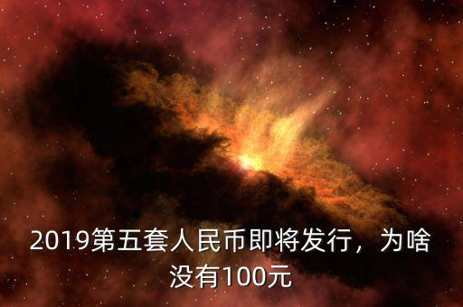 2019第五套人民幣即將發(fā)行，為啥沒有100元