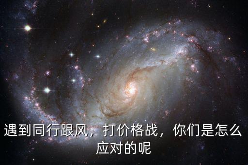 遇到同行跟風(fēng)，打價格戰(zhàn)，你們是怎么應(yīng)對的呢