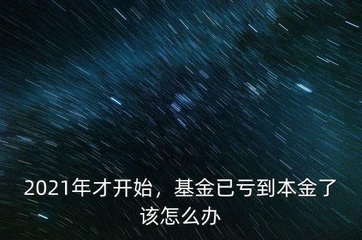 2021年才開(kāi)始，基金已虧到本金了該怎么辦