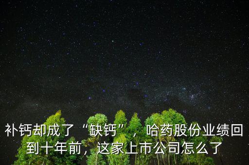 補(bǔ)鈣卻成了“缺鈣”，哈藥股份業(yè)績(jī)回到十年前，這家上市公司怎么了