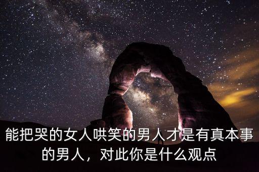 能把哭的女人哄笑的男人才是有真本事的男人，對(duì)此你是什么觀點(diǎn)