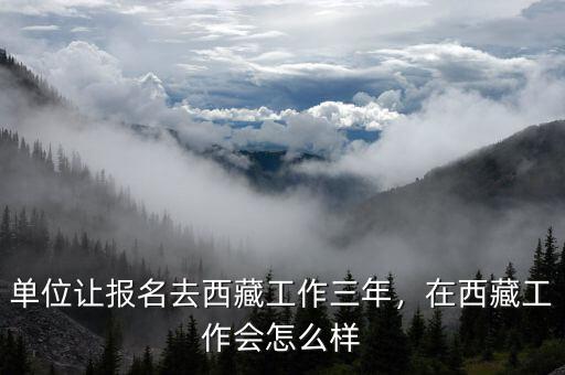 單位讓報名去西藏工作三年，在西藏工作會怎么樣