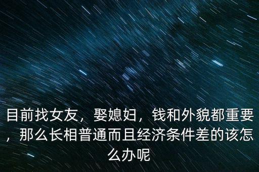 目前找女友，娶媳婦，錢和外貌都重要，那么長相普通而且經(jīng)濟(jì)條件差的該怎么辦呢