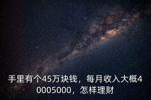 手里有個45萬塊錢，每月收入大概40005000，怎樣理財