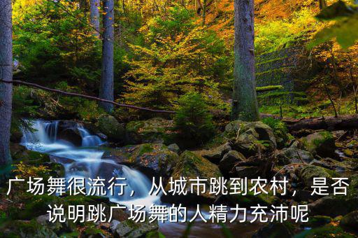 廣場舞很流行，從城市跳到農(nóng)村，是否說明跳廣場舞的人精力充沛呢
