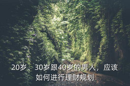 20歲、30歲跟40歲的男人，應(yīng)該如何進(jìn)行理財(cái)規(guī)劃