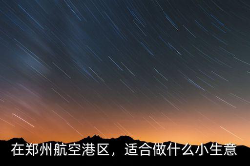 在鄭州航空港區(qū)，適合做什么小生意