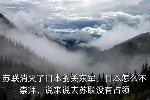 蘇聯(lián)消滅了日本的關(guān)東軍，日本怎么不崇拜，說來說去蘇聯(lián)沒有占領(lǐng)