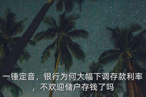 一錘定音，銀行為何大幅下調(diào)存款利率，不歡迎儲戶存錢了嗎