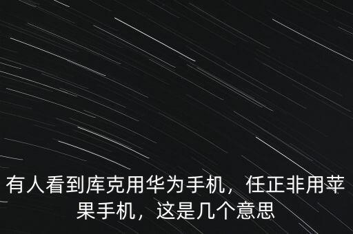 有人看到庫克用華為手機，任正非用蘋果手機，這是幾個意思