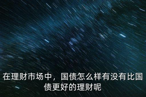 在理財市場中，國債怎么樣有沒有比國債更好的理財呢