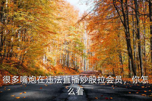 很多嘴炮在違法直播炒股拉會員，你怎么看
