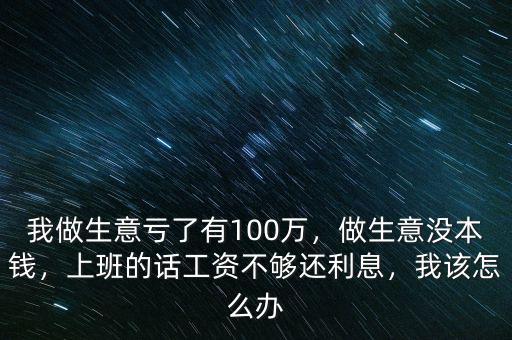 我做生意虧了有100萬，做生意沒本錢，上班的話工資不夠還利息，我該怎么辦