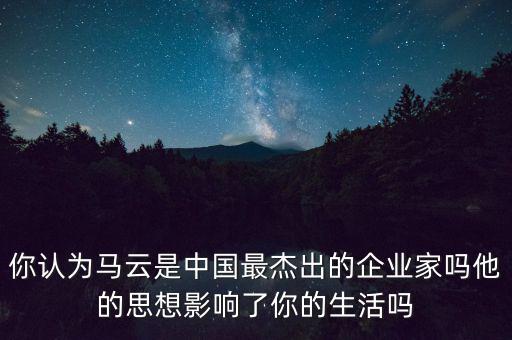 你認為馬云是中國最杰出的企業(yè)家嗎他的思想影響了你的生活嗎